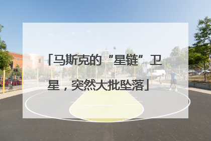 马斯克的“星链”卫星，突然大批坠落