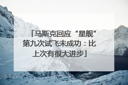 马斯克回应“星舰”第九次试飞未成功：比上次有很大进步