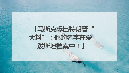 马斯克曝出特朗普“大料”：他的名字在爱泼斯坦档案中！