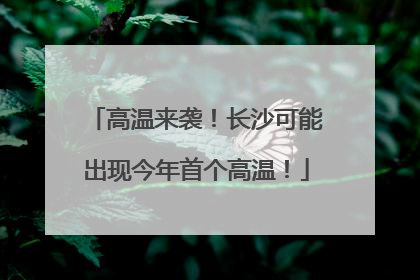 高温来袭！长沙可能出现今年首个高温！