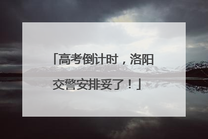 高考倒计时，洛阳交警安排妥了！
