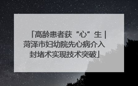 高龄患者获“心”生｜菏泽市妇幼院先心病介入封堵术实现技术突破