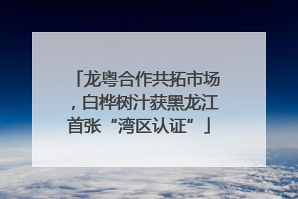 龙粤合作共拓市场，白桦树汁获黑龙江首张“湾区认证”