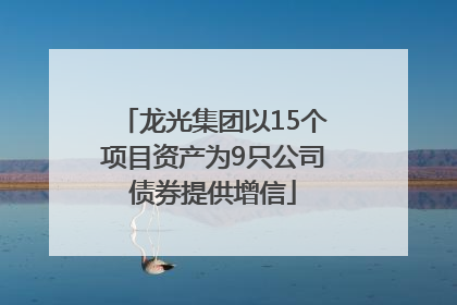 龙光集团以15个项目资产为9只公司债券提供增信