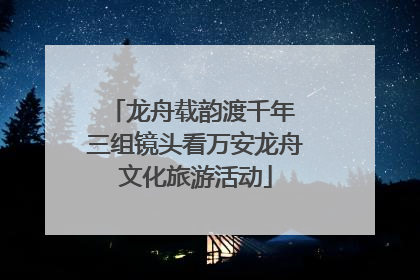 龙舟载韵渡千年 三组镜头看万安龙舟文化旅游活动
