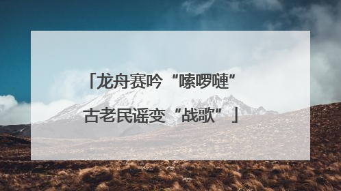 龙舟赛吟“嗦啰嗹” 古老民谣变“战歌”