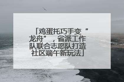 鸡蛋托巧手变“龙舟”，省派工作队联合志愿队打造社区端午新玩法