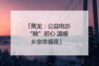 黄龙：公益电影“映”初心 温暖乡亲幸福夜