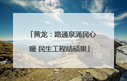 黄龙：路通泉涌民心暖 民生工程结硕果