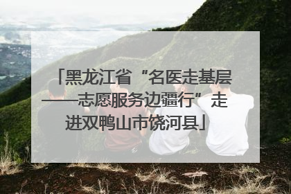 黑龙江省“名医走基层——志愿服务边疆行”走进双鸭山市饶河县