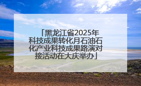 黑龙江省2025年科技成果转化月石油石化产业科技成果路演对接活动在大庆举办