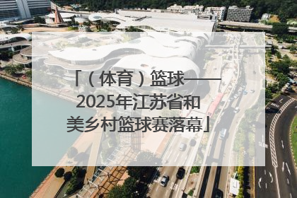 （体育）篮球——2025年江苏省和美乡村篮球赛落幕