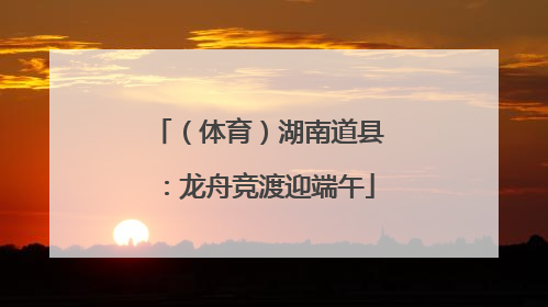 （体育）湖南道县：龙舟竞渡迎端午