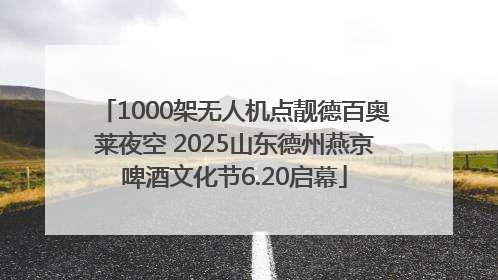 1000架无人机点靓德百奥莱夜空 2025山东德州燕京啤酒文化节6.20启幕