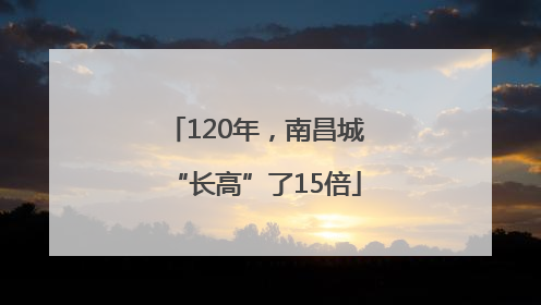 120年，南昌城“长高”了15倍