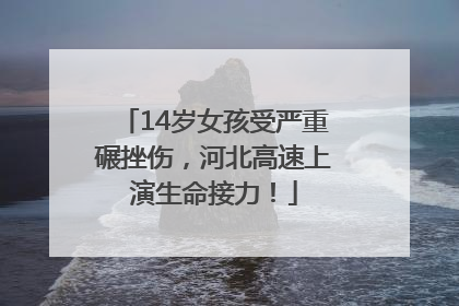 14岁女孩受严重碾挫伤，河北高速上演生命接力！