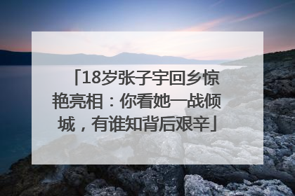 18岁张子宇回乡惊艳亮相：你看她一战倾城，有谁知背后艰辛