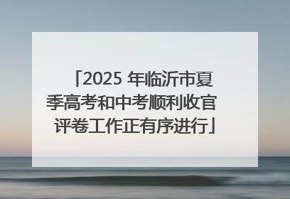2025 年临沂市夏季高考和中考顺利收官 评卷工作正有序进行