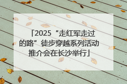 2025“走红军走过的路”徒步穿越系列活动推介会在长沙举行
