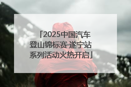 2025中国汽车登山锦标赛·遂宁站系列活动火热开启