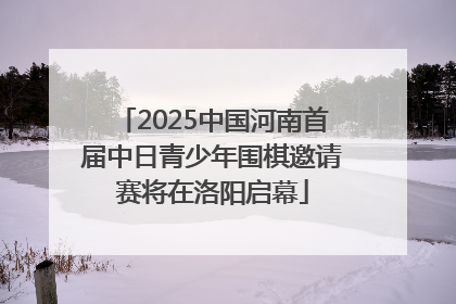 2025中国河南首届中日青少年围棋邀请赛将在洛阳启幕