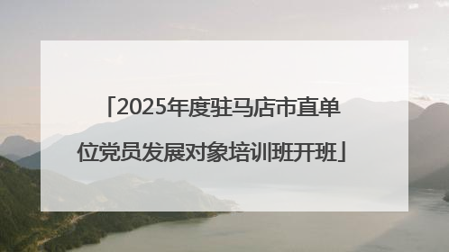 2025年度驻马店市直单位党员发展对象培训班开班