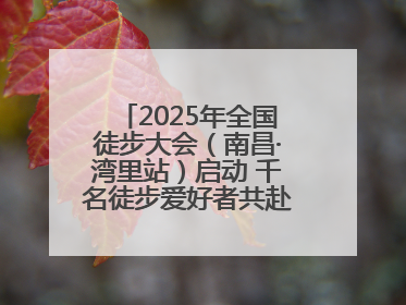 2025年全国徒步大会（南昌·湾里站）启动 千名徒步爱好者共赴山水之约