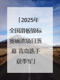 2025年全国滑板锦标赛碗池项目落幕 青岛选手获季军