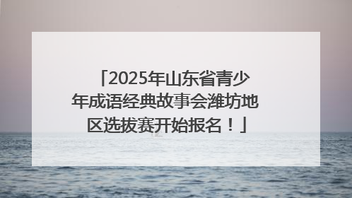 2025年山东省青少年成语经典故事会潍坊地区选拔赛开始报名！