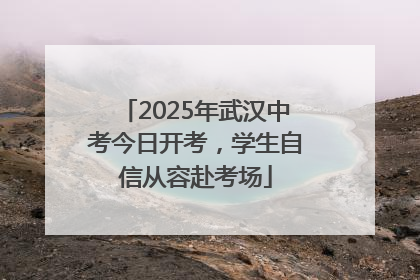 2025年武汉中考今日开考，学生自信从容赴考场