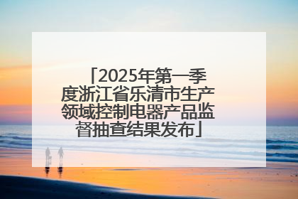 2025年第一季度浙江省乐清市生产领域控制电器产品监督抽查结果发布