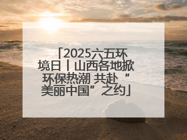 2025六五环境日丨山西各地掀环保热潮 共赴“美丽中国”之约