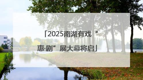 2025南湖有戏“惠·剧”展大幕将启