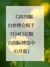 2025烟台参博会将于7月4日在烟台国际博览中心开幕