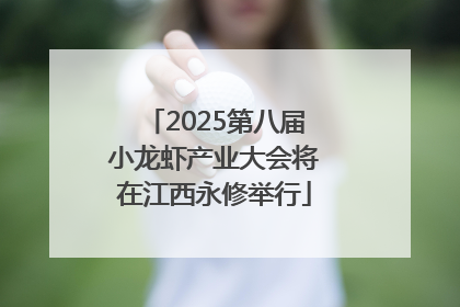 2025第八届小龙虾产业大会将在江西永修举行