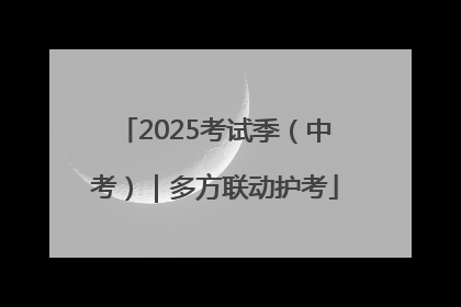 2025考试季（中考）｜多方联动护考