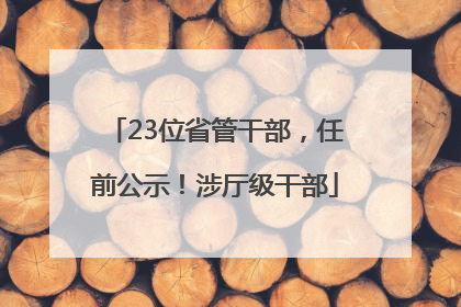23位省管干部，任前公示！涉厅级干部