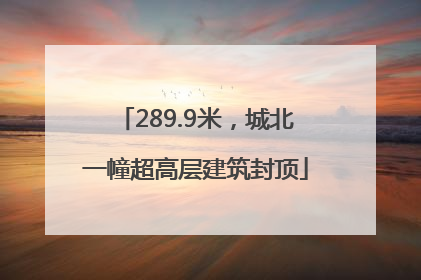 289.9米，城北一幢超高层建筑封顶