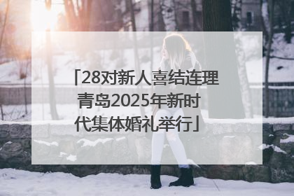 28对新人喜结连理 青岛2025年新时代集体婚礼举行