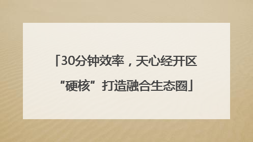30分钟效率，天心经开区“硬核”打造融合生态圈