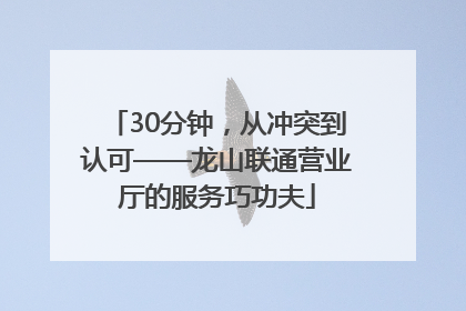 30分钟，从冲突到认可——龙山联通营业厅的服务巧功夫