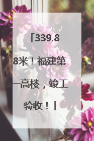 339.88米！福建第一高楼，竣工验收！