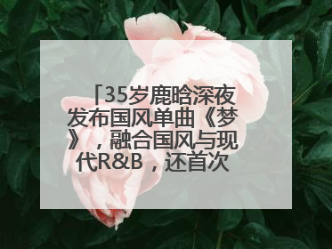 35岁鹿晗深夜发布国风单曲《梦》，融合国风与现代R&B，还首次尝试戏腔！