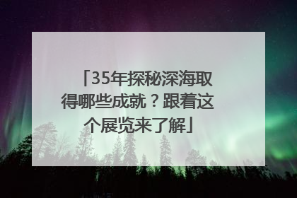 35年探秘深海取得哪些成就？跟着这个展览来了解