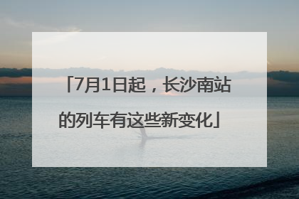 7月1日起，长沙南站的列车有这些新变化