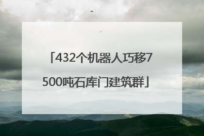 432个机器人巧移7500吨石库门建筑群