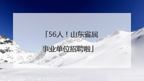 56人！山东省属事业单位招聘啦