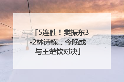 5连胜！樊振东3-2林诗栋，今晚或与王楚钦对决