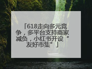 618走向多元竞争，多平台支持商家减负，小红书开设“友好市集”