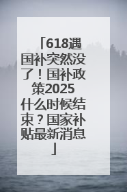 618遇国补突然没了！国补政策2025什么时候结束？国家补贴最新消息